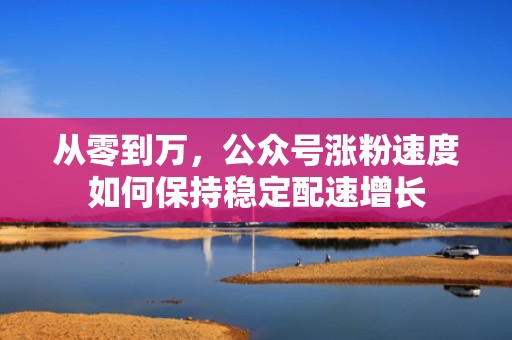 从零到万,公众号涨粉速度如何保持稳定配速增长 从零到万,公众号涨粉速度如何保持稳定配速增长