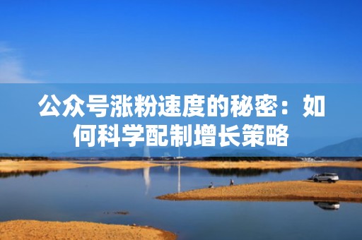 公众号涨粉速度的秘密:如何科学配制增长策略 公众号涨粉速度的秘密:如何科学配制增长策略