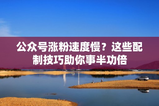 公众号涨粉速度慢?这些配制技巧助你事半功倍 公众号涨粉速度慢?这些配制技巧助你事半功倍