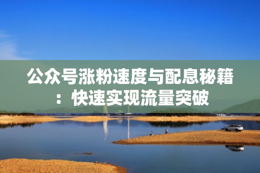 公众号涨粉速度与配息秘籍:快速实现流量突破 公众号涨粉速度与配息秘籍:快速实现流量突破