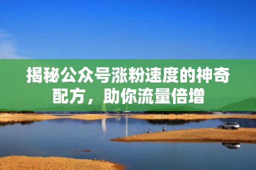 揭秘公众号涨粉速度的神奇配方，助你流量倍增