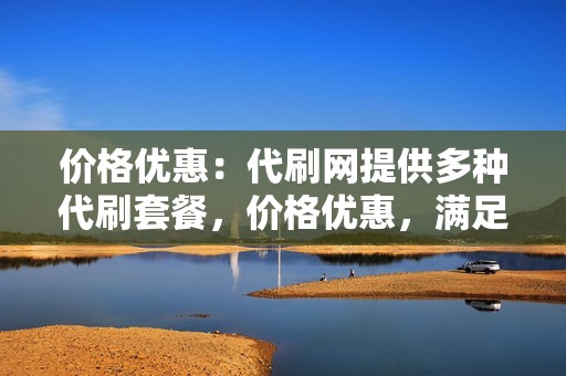 价格优惠：代刷网提供多种代刷套餐，价格优惠，满足不同创作者的预算需求。