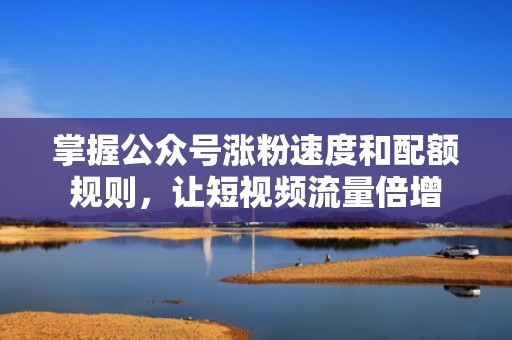 掌握公众号涨粉速度和配额规则，让短视频流量倍增