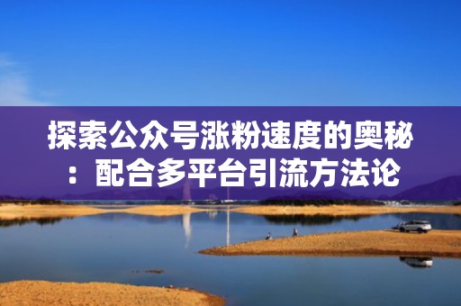 探索公众号涨粉速度的奥秘:配合多平台引流方法论 探索公众号涨粉速度的奥秘:配合多平台引流方法论