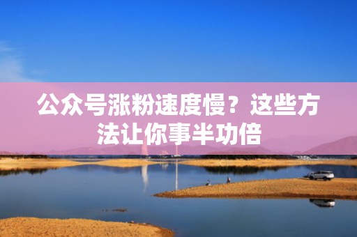 公众号涨粉速度慢？这些方法让你事半功倍