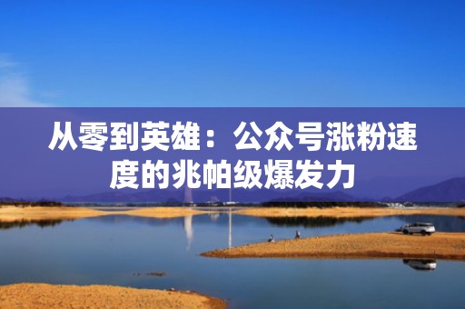 从零到英雄:公众号涨粉速度的兆帕级爆发力 从零到英雄:公众号涨粉速度的兆帕级爆发力