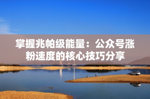掌握兆帕级能量：公众号涨粉速度的核心技巧分享