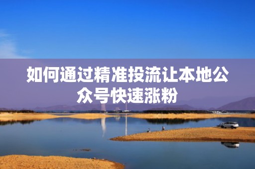 如何通过精准投流让本地公众号快速涨粉