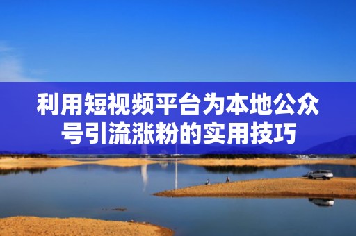 利用短视频平台为本地公众号引流涨粉的实用技巧 利用短视频平台为本地公众号引流涨粉的实用技巧