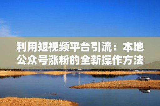 利用短视频平台引流:本地公众号涨粉的全新操作方法 利用短视频平台引流:本地公众号涨粉的全新操作方法