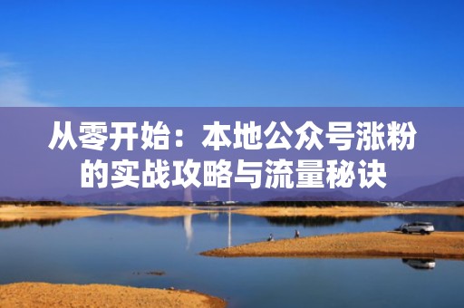 从零开始：本地公众号涨粉的实战攻略与流量秘诀