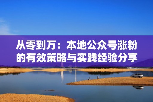 从零到万:本地公众号涨粉的有效策略与实践经验分享 从零到万:本地公众号涨粉的有效策略与实践经验分享