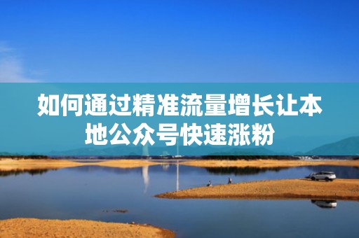 如何通过精准流量增长让本地公众号快速涨粉 如何通过精准流量增长让本地公众号快速涨粉