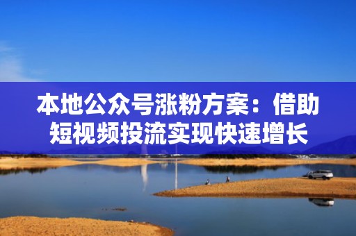 本地公众号涨粉方案：借助短视频投流实现快速增长
