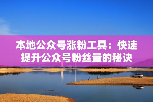 本地公众号涨粉工具：快速提升公众号粉丝量的秘诀