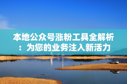 本地公众号涨粉工具全解析:为您的业务注入新活力 本地公众号涨粉工具全解析:为您的业务注入新活力