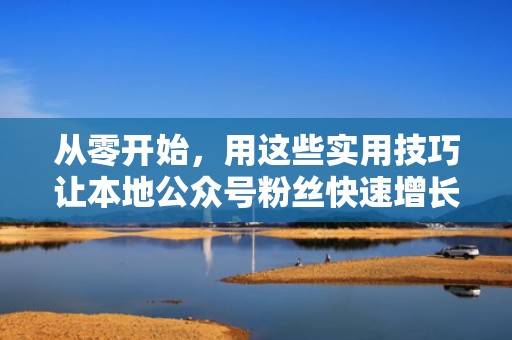 从零开始，用这些实用技巧让本地公众号粉丝快速增长