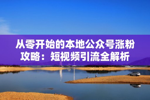 从零开始的本地公众号涨粉攻略：短视频引流全解析