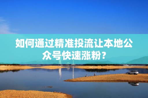 如何通过精准投流让本地公众号快速涨粉? 如何通过精准投流让本地公众号快速涨粉?