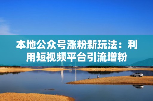 本地公众号涨粉新玩法：利用短视频平台引流增粉