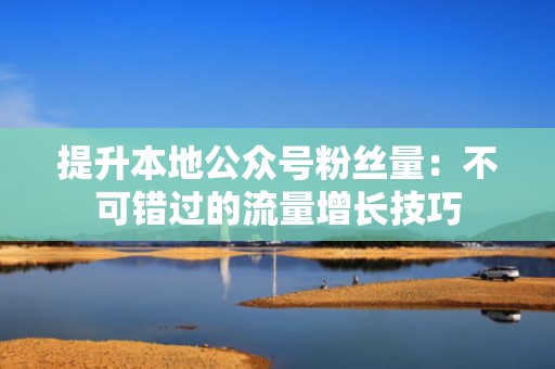 提升本地公众号粉丝量：不可错过的流量增长技巧