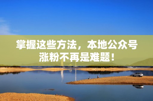 掌握这些方法，本地公众号涨粉不再是难题！