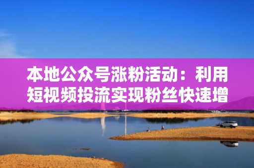 本地公众号涨粉活动：利用短视频投流实现粉丝快速增长
