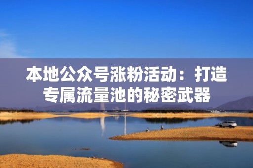本地公众号涨粉活动:打造专属流量池的秘密武器 本地公众号涨粉活动:打造专属流量池的秘密武器