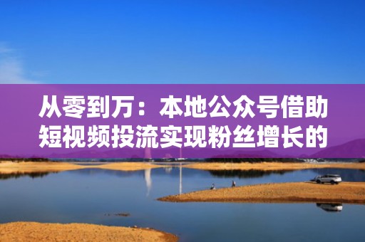 从零到万:本地公众号借助短视频投流实现粉丝增长的技巧 从零到万:本地公众号借助短视频投流实现粉丝增长的技巧