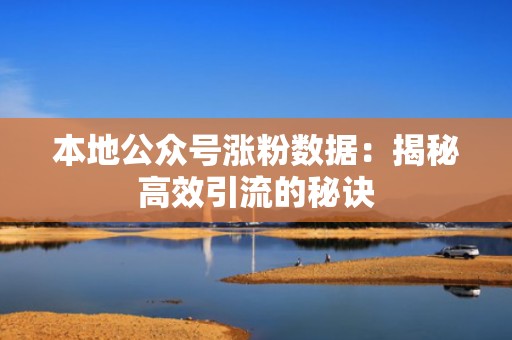 本地公众号涨粉数据:揭秘高效引流的秘诀 本地公众号涨粉数据:揭秘高效引流的秘诀