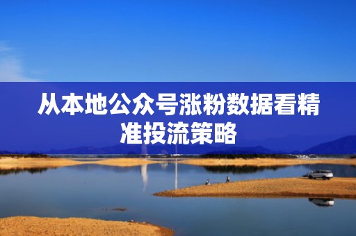 从本地公众号涨粉数据看精准投流策略 从本地公众号涨粉数据看精准投流策略