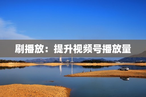 刷播放：提升视频号播放量