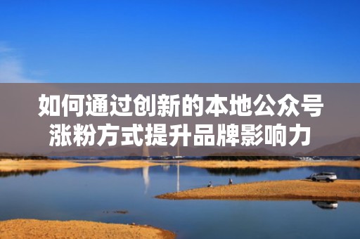 如何通过创新的本地公众号涨粉方式提升品牌影响力 如何通过创新的本地公众号涨粉方式提升品牌影响力