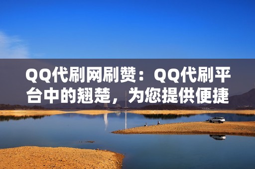 QQ代刷网刷赞：QQ代刷平台中的翘楚，为您提供便捷高效的代刷服务