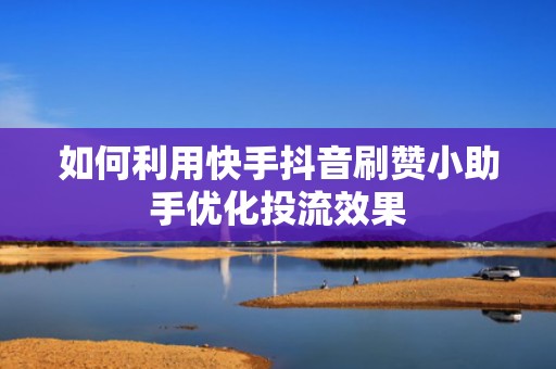 如何利用快手抖音刷赞小助手优化投流效果