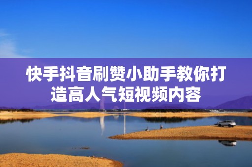 快手抖音刷赞小助手教你打造高人气短视频内容