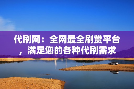 代刷网：全网最全刷赞平台，满足您的各种代刷需求