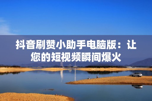 抖音刷赞小助手电脑版：让您的短视频瞬间爆火