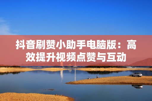 抖音刷赞小助手电脑版：高效提升视频点赞与互动