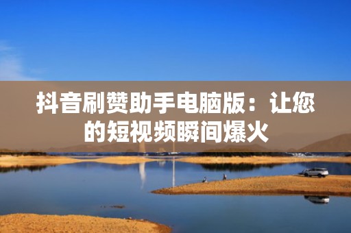 抖音刷赞助手电脑版：让您的短视频瞬间爆火