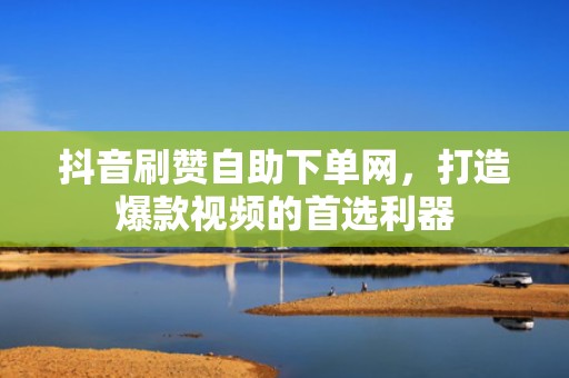 抖音刷赞自助下单网，打造爆款视频的首选利器