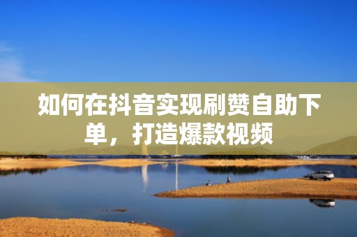 如何在抖音实现刷赞自助下单，打造爆款视频