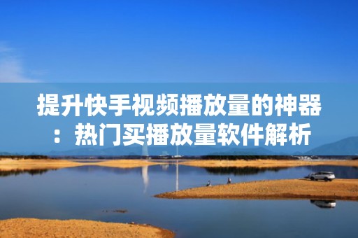 提升快手视频播放量的神器：热门买播放量软件解析