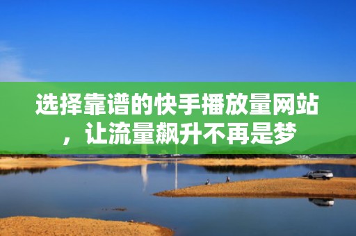 选择靠谱的快手播放量网站，让流量飙升不再是梦