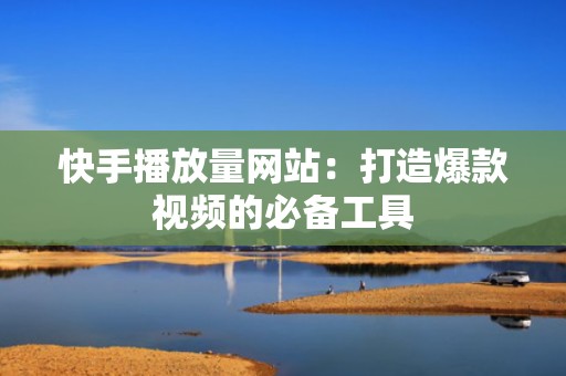 快手播放量网站：打造爆款视频的必备工具