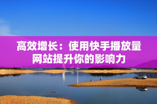 高效增长：使用快手播放量网站提升你的影响力