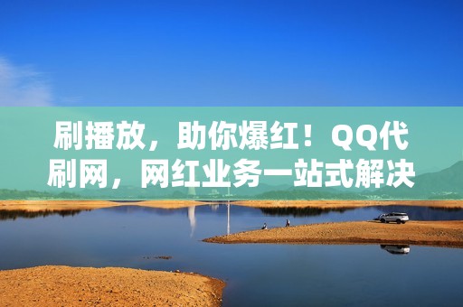 刷播放，助你爆红！QQ代刷网，网红业务一站式解决！