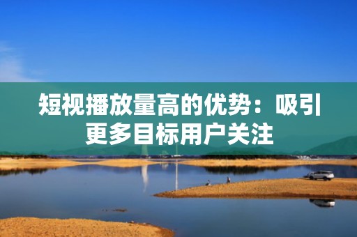 短视播放量高的优势：吸引更多目标用户关注