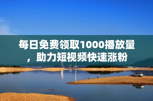 每日免费领取1000播放量，助力短视频快速涨粉