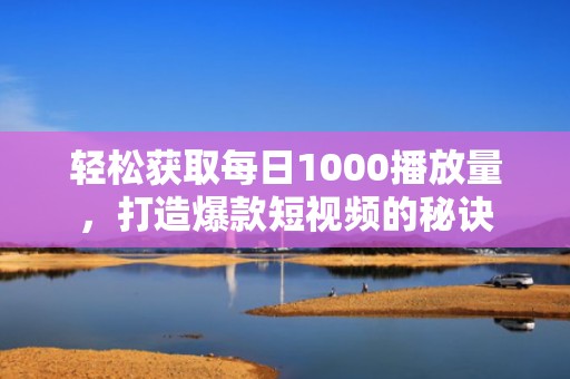 轻松获取每日1000播放量，打造爆款短视频的秘诀